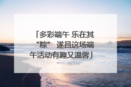 多彩端午 乐在其“粽” 遂昌这场端午活动有趣又温馨