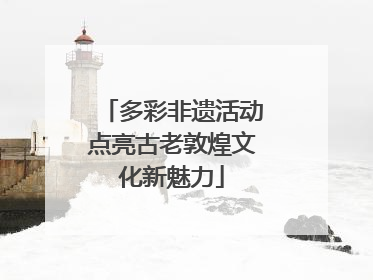 多彩非遗活动点亮古老敦煌文化新魅力