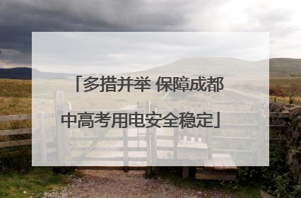 多措并举 保障成都中高考用电安全稳定