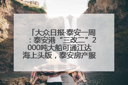 大众日报·泰安一周：泰安港“三改二”2000吨大船可通江达海上头版，泰安房产服务改革经验全省推广