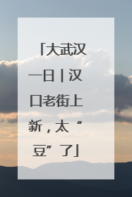 大武汉一日︱汉口老街上新，太“豆”了