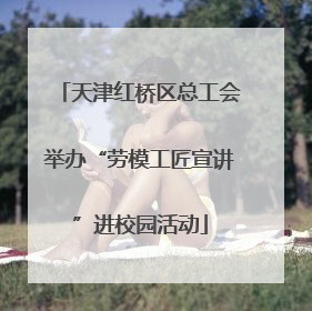天津红桥区总工会举办“劳模工匠宣讲”进校园活动