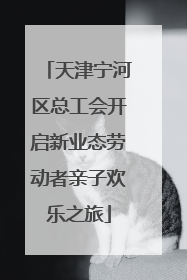 天津宁河区总工会开启新业态劳动者亲子欢乐之旅