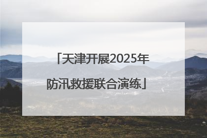 天津开展2025年防汛救援联合演练