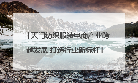 天门纺织服装电商产业跨越发展 打造行业新标杆