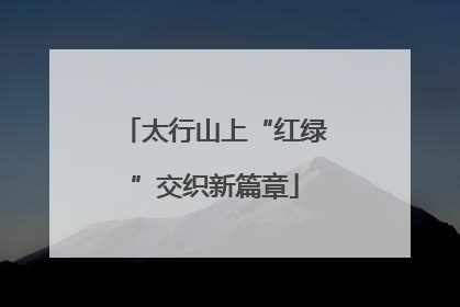 太行山上“红绿”交织新篇章