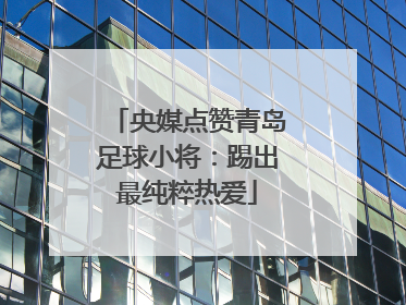 央媒点赞青岛足球小将：踢出最纯粹热爱