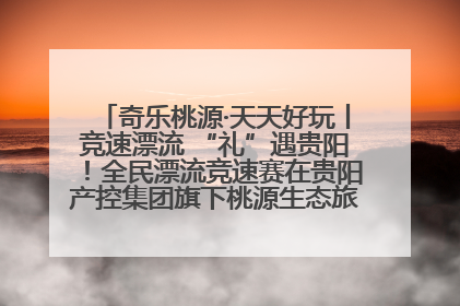 奇乐桃源·天天好玩丨竞速漂流 “礼”遇贵阳！全民漂流竞速赛在贵阳产控集团旗下桃源生态旅游度假区举行