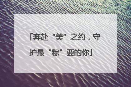 奔赴“美”之约，守护最“粽”要的你