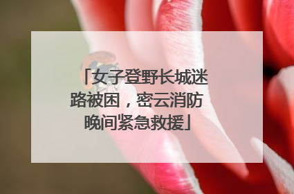 女子登野长城迷路被困，密云消防晚间紧急救援