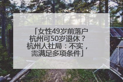 女性49岁前落户杭州可50岁退休？杭州人社局：不实，需满足多项条件