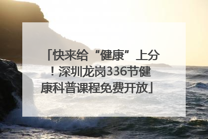 快来给“健康”上分！深圳龙岗336节健康科普课程免费开放