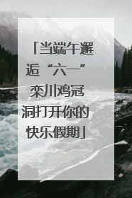 当端午邂逅“六一” 栾川鸡冠洞打开你的快乐假期