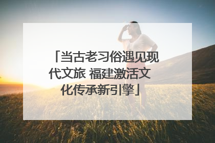当古老习俗遇见现代文旅 福建激活文化传承新引擎