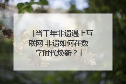 当千年非遗遇上互联网 非遗如何在数字时代焕新？
