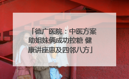 德广医院：中医方案助姐妹俩成功控糖 健康讲座惠及四邻八方