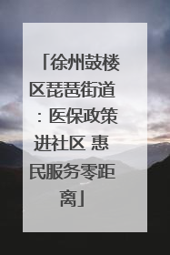 徐州鼓楼区琵琶街道：医保政策进社区 惠民服务零距离