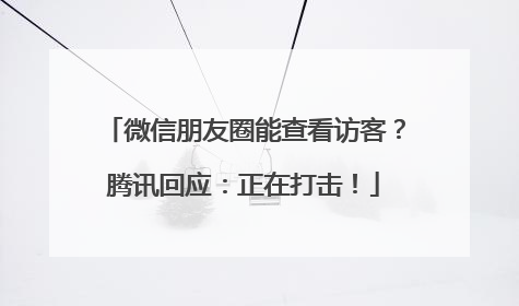 微信朋友圈能查看访客？腾讯回应：正在打击！