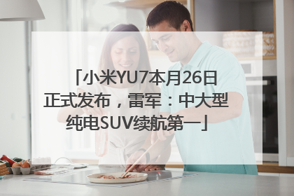 小米YU7本月26日正式发布，雷军：中大型纯电SUV续航第一