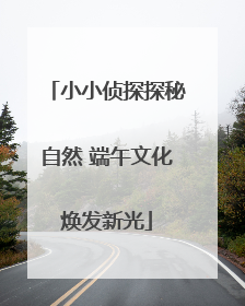 小小侦探探秘自然 端午文化焕发新光