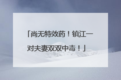 尚无特效药！镇江一对夫妻双双中毒！