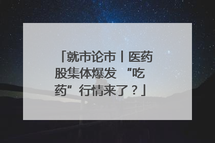 就市论市丨医药股集体爆发 “吃药”行情来了？