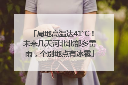 局地高温达41℃！未来几天河北北部多雷雨，个别地点有冰雹