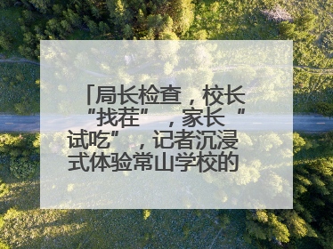 局长检查，校长“找茬”，家长“试吃”，记者沉浸式体验常山学校的陪餐制