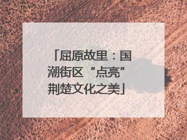 屈原故里：国潮街区“点亮”荆楚文化之美