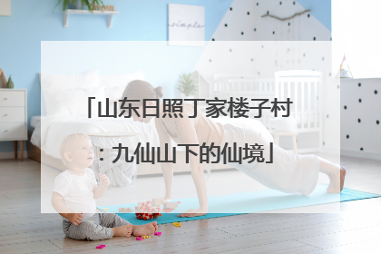 山东日照丁家楼子村：九仙山下的仙境
