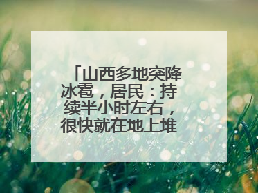 山西多地突降冰雹，居民：持续半小时左右，很快就在地上堆积出白色冰碴