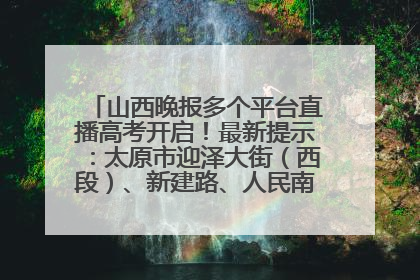 山西晚报多个平台直播高考开启！最新提示：太原市迎泽大街（西段）、新建路、人民南路高考期间增开路口