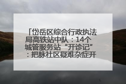 岱岳区综合行政执法局高铁站中队：14个城管服务站“开诊记”：把脉社区疑难杂症开出治理良方
