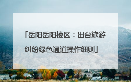 岳阳岳阳楼区：出台旅游纠纷绿色通道操作细则