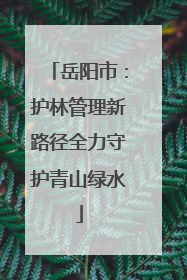 岳阳市：护林管理新路径全力守护青山绿水