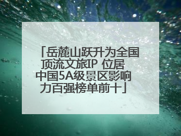 岳麓山跃升为全国顶流文旅IP 位居中国5A级景区影响力百强榜单前十