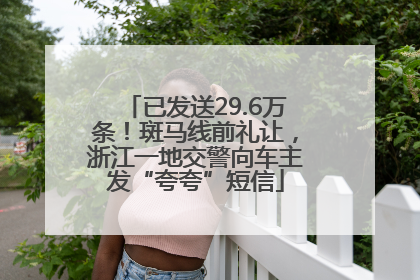 已发送29.6万条！斑马线前礼让，浙江一地交警向车主发“夸夸”短信