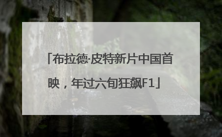 布拉德·皮特新片中国首映，年过六旬狂飙F1