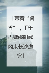 带着“卤香”，千年古城邵阳武冈来长沙邀客