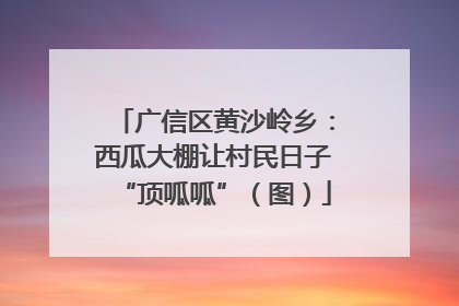 广信区黄沙岭乡：西瓜大棚让村民日子“顶呱呱”（图）
