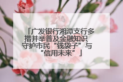 广发银行湘潭支行多措并举普及金融知识 守护市民“钱袋子”与“信用未来”