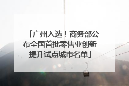 广州入选！商务部公布全国首批零售业创新提升试点城市名单