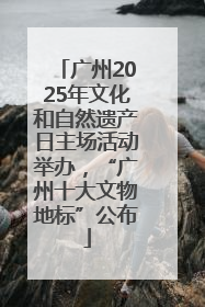 广州2025年文化和自然遗产日主场活动举办，“广州十大文物地标”公布