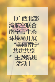 广西北部湾航空联合南宁市生态环境局开展“美丽南宁·共建共享”主题航班活动