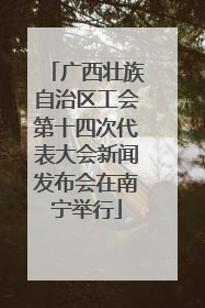 广西壮族自治区工会第十四次代表大会新闻发布会在南宁举行
