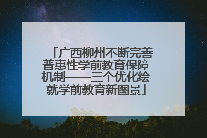 广西柳州不断完善普惠性学前教育保障机制——三个优化绘就学前教育新图景