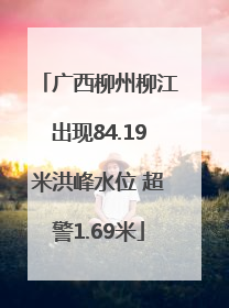 广西柳州柳江出现84.19米洪峰水位 超警1.69米