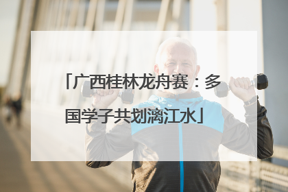 广西桂林龙舟赛：多国学子共划漓江水