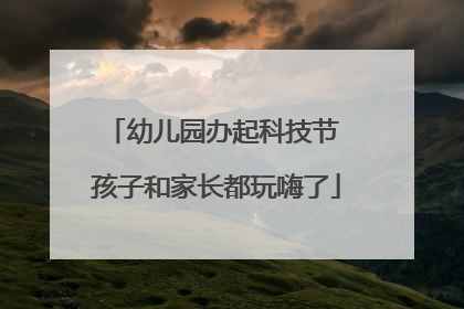 幼儿园办起科技节 孩子和家长都玩嗨了