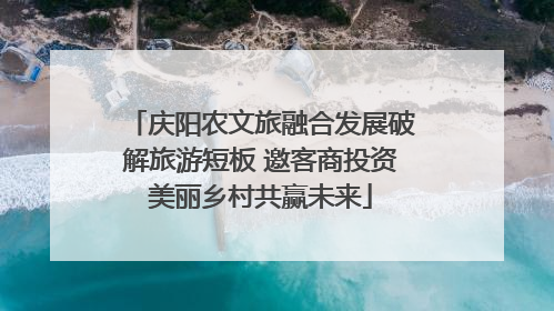 庆阳农文旅融合发展破解旅游短板 邀客商投资美丽乡村共赢未来